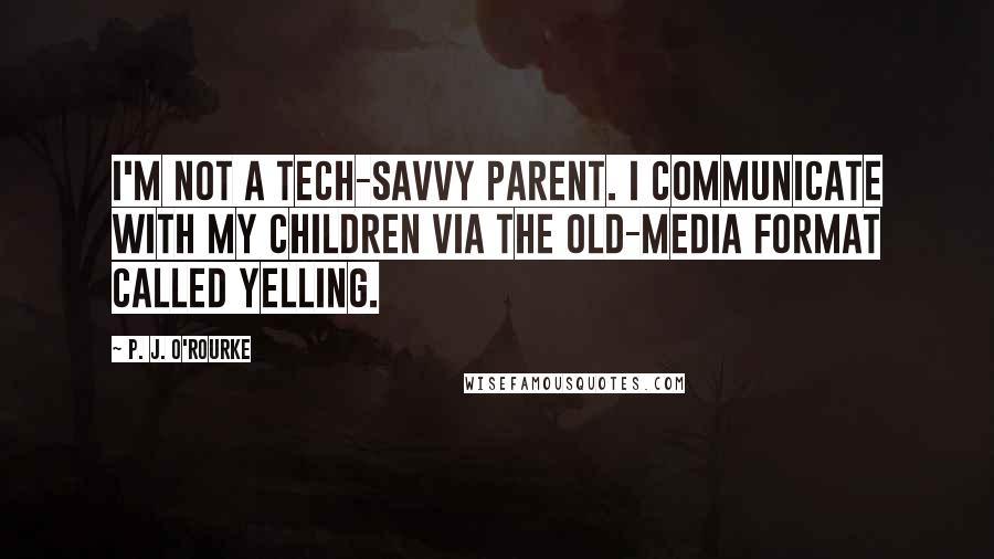 P. J. O'Rourke Quotes: I'm not a tech-savvy parent. I communicate with my children via the old-media format called yelling.