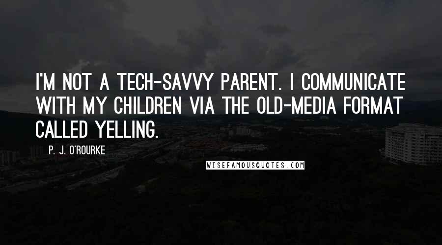 P. J. O'Rourke Quotes: I'm not a tech-savvy parent. I communicate with my children via the old-media format called yelling.