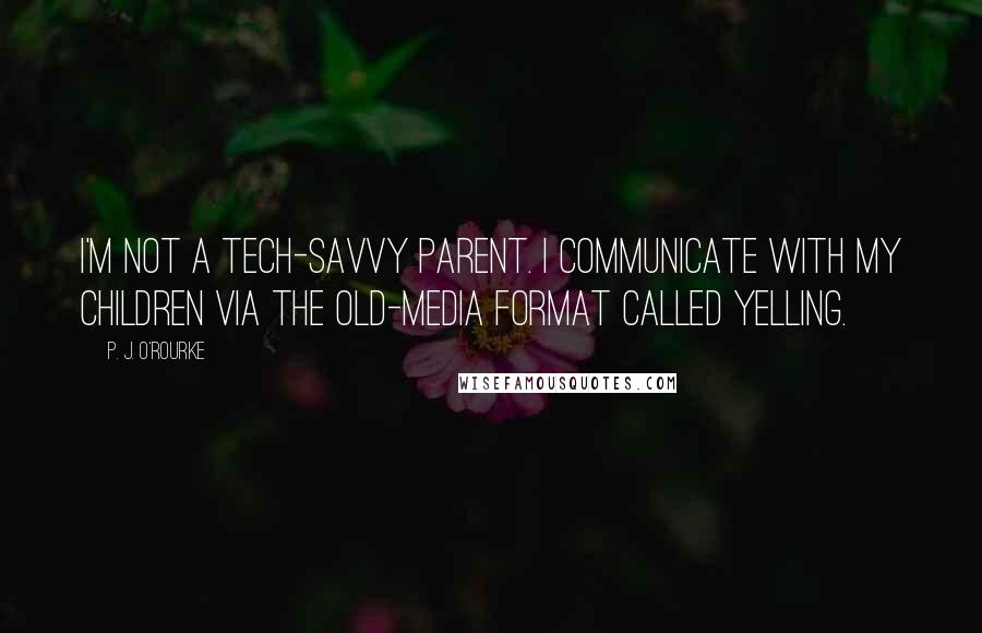 P. J. O'Rourke Quotes: I'm not a tech-savvy parent. I communicate with my children via the old-media format called yelling.