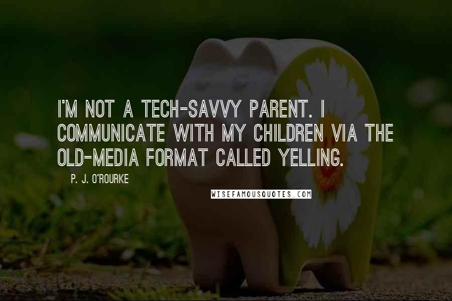 P. J. O'Rourke Quotes: I'm not a tech-savvy parent. I communicate with my children via the old-media format called yelling.