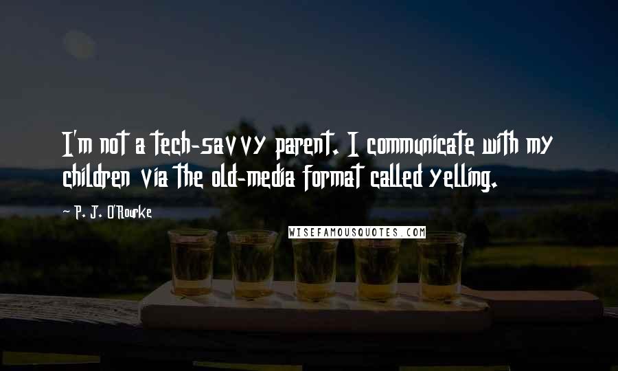 P. J. O'Rourke Quotes: I'm not a tech-savvy parent. I communicate with my children via the old-media format called yelling.