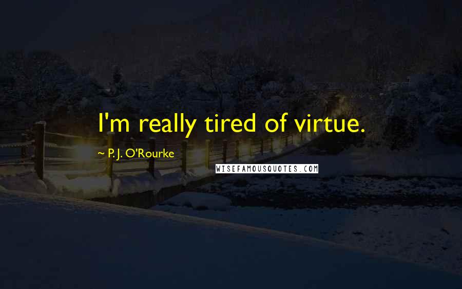 P. J. O'Rourke Quotes: I'm really tired of virtue.