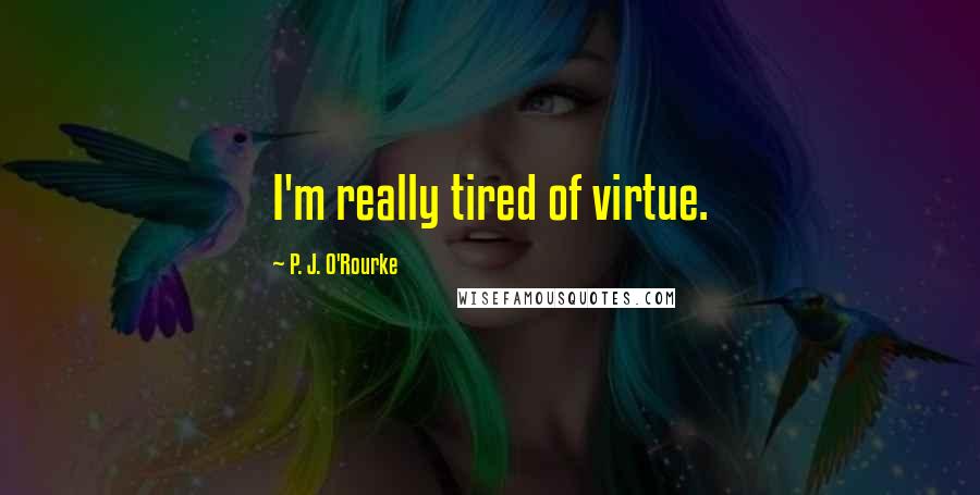 P. J. O'Rourke Quotes: I'm really tired of virtue.