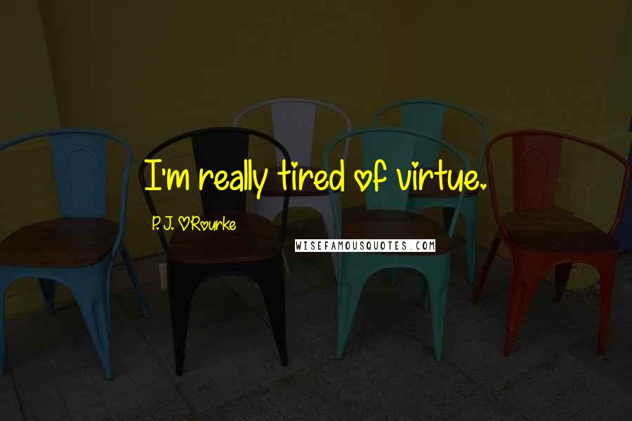 P. J. O'Rourke Quotes: I'm really tired of virtue.