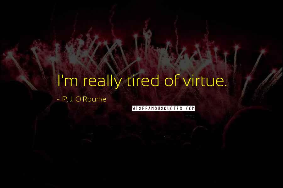 P. J. O'Rourke Quotes: I'm really tired of virtue.