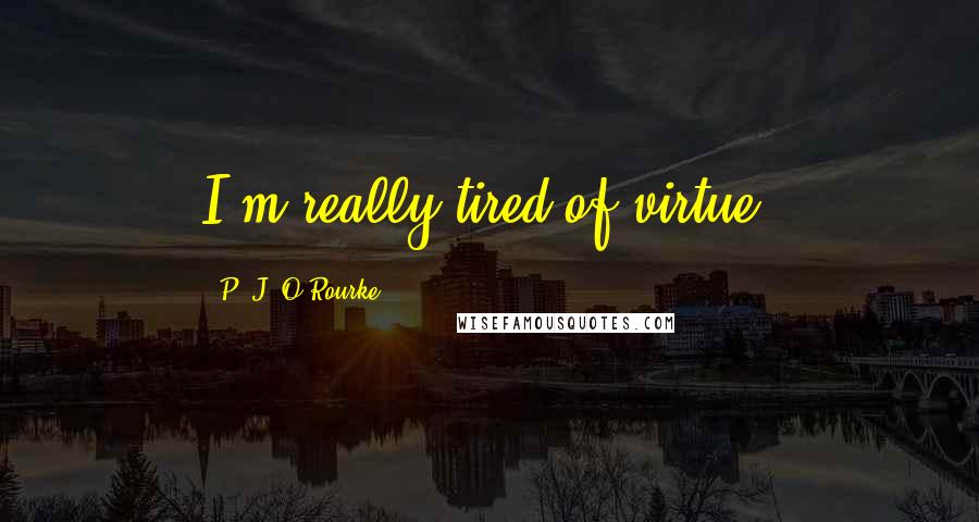 P. J. O'Rourke Quotes: I'm really tired of virtue.