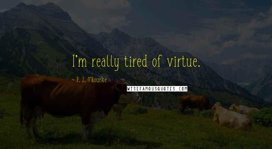 P. J. O'Rourke Quotes: I'm really tired of virtue.