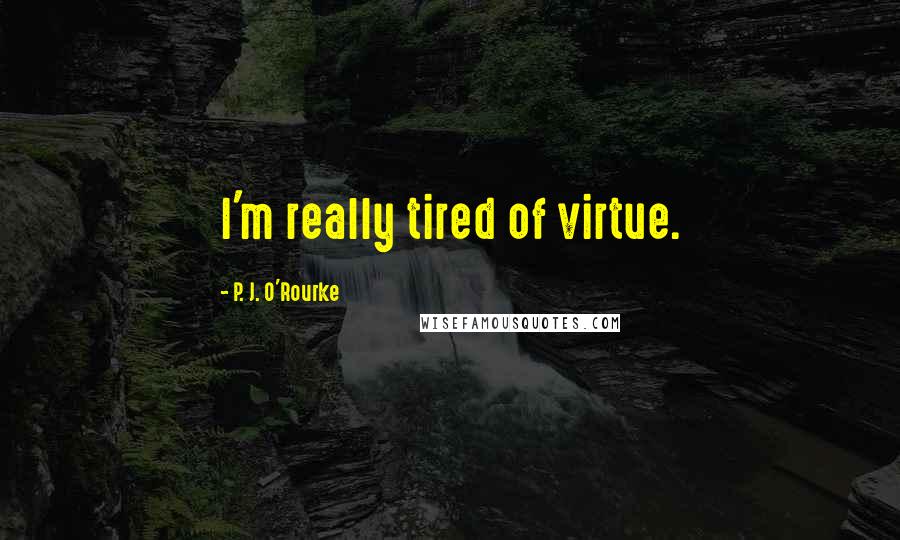P. J. O'Rourke Quotes: I'm really tired of virtue.