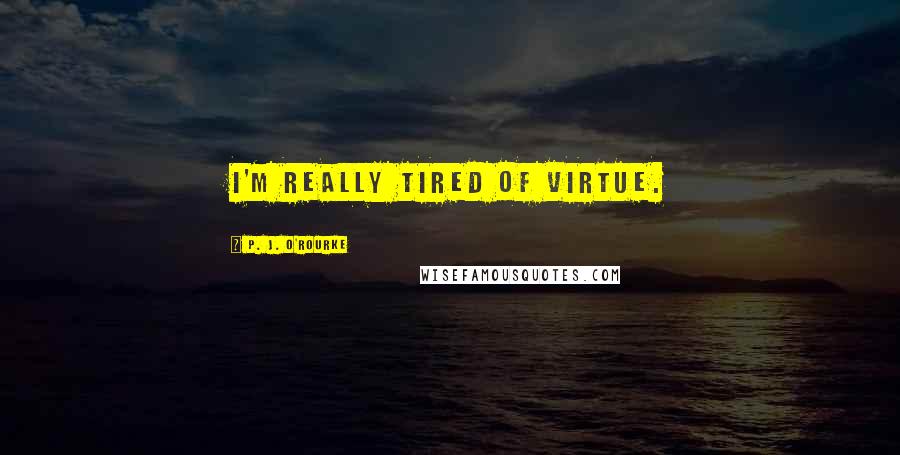 P. J. O'Rourke Quotes: I'm really tired of virtue.