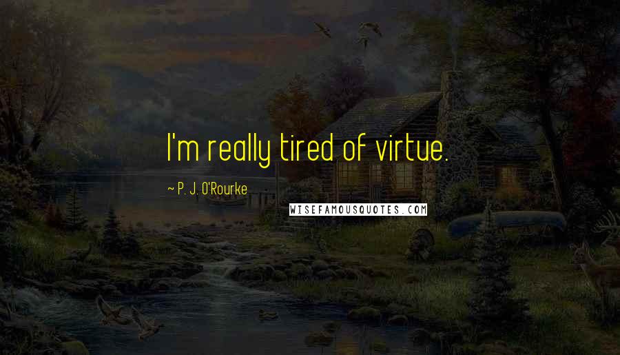 P. J. O'Rourke Quotes: I'm really tired of virtue.