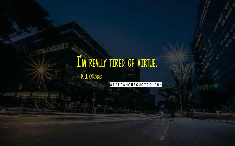 P. J. O'Rourke Quotes: I'm really tired of virtue.
