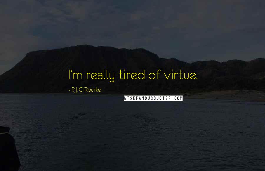 P. J. O'Rourke Quotes: I'm really tired of virtue.