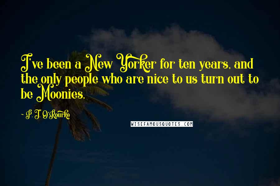 P. J. O'Rourke Quotes: I've been a New Yorker for ten years, and the only people who are nice to us turn out to be Moonies.