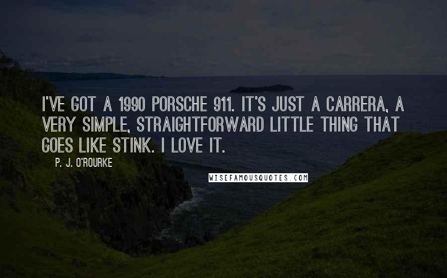 P. J. O'Rourke Quotes: I've got a 1990 Porsche 911. It's just a Carrera, a very simple, straightforward little thing that goes like stink. I love it.