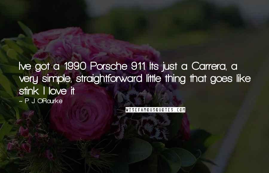 P. J. O'Rourke Quotes: I've got a 1990 Porsche 911. It's just a Carrera, a very simple, straightforward little thing that goes like stink. I love it.