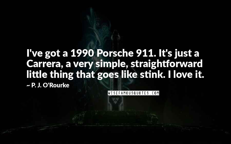 P. J. O'Rourke Quotes: I've got a 1990 Porsche 911. It's just a Carrera, a very simple, straightforward little thing that goes like stink. I love it.