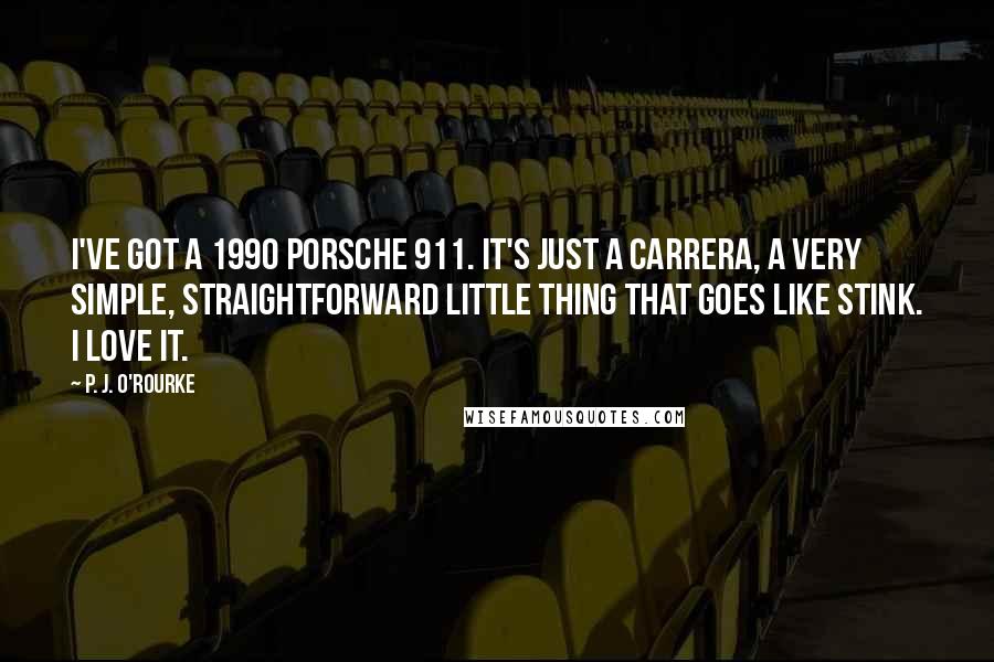 P. J. O'Rourke Quotes: I've got a 1990 Porsche 911. It's just a Carrera, a very simple, straightforward little thing that goes like stink. I love it.