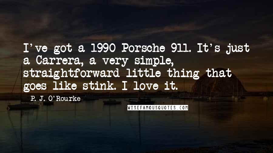 P. J. O'Rourke Quotes: I've got a 1990 Porsche 911. It's just a Carrera, a very simple, straightforward little thing that goes like stink. I love it.