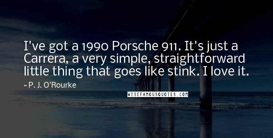 P. J. O'Rourke Quotes: I've got a 1990 Porsche 911. It's just a Carrera, a very simple, straightforward little thing that goes like stink. I love it.