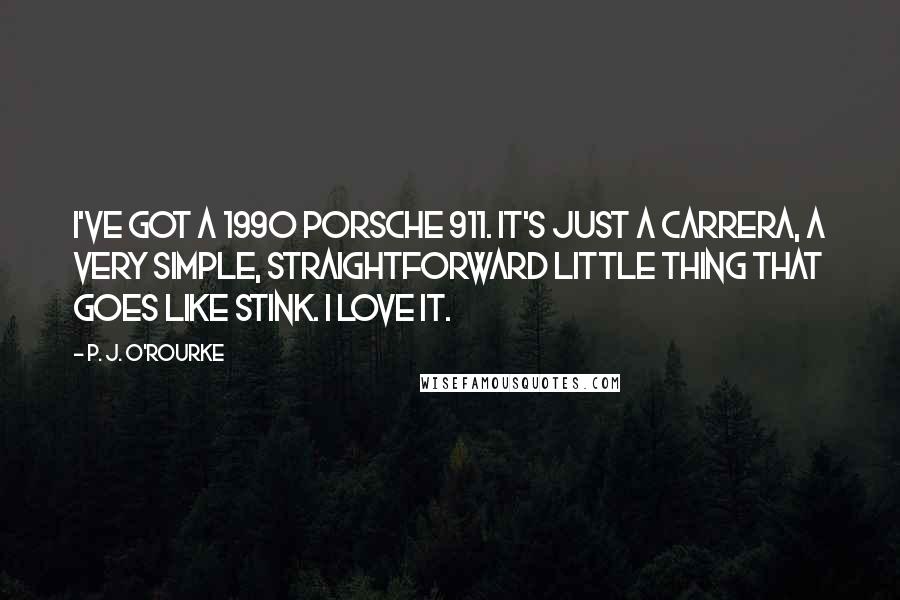 P. J. O'Rourke Quotes: I've got a 1990 Porsche 911. It's just a Carrera, a very simple, straightforward little thing that goes like stink. I love it.