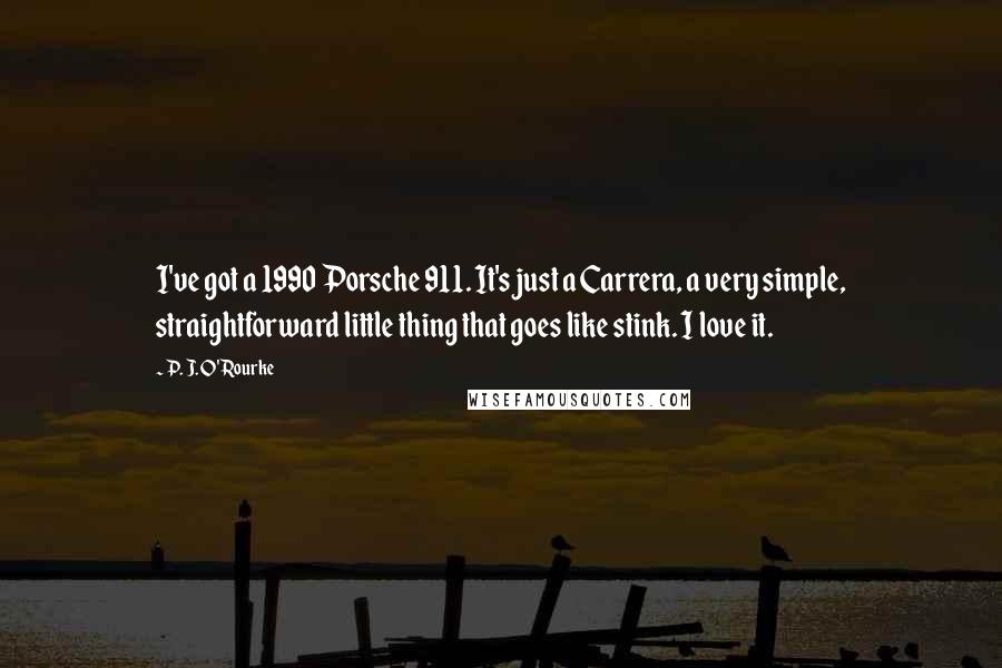 P. J. O'Rourke Quotes: I've got a 1990 Porsche 911. It's just a Carrera, a very simple, straightforward little thing that goes like stink. I love it.