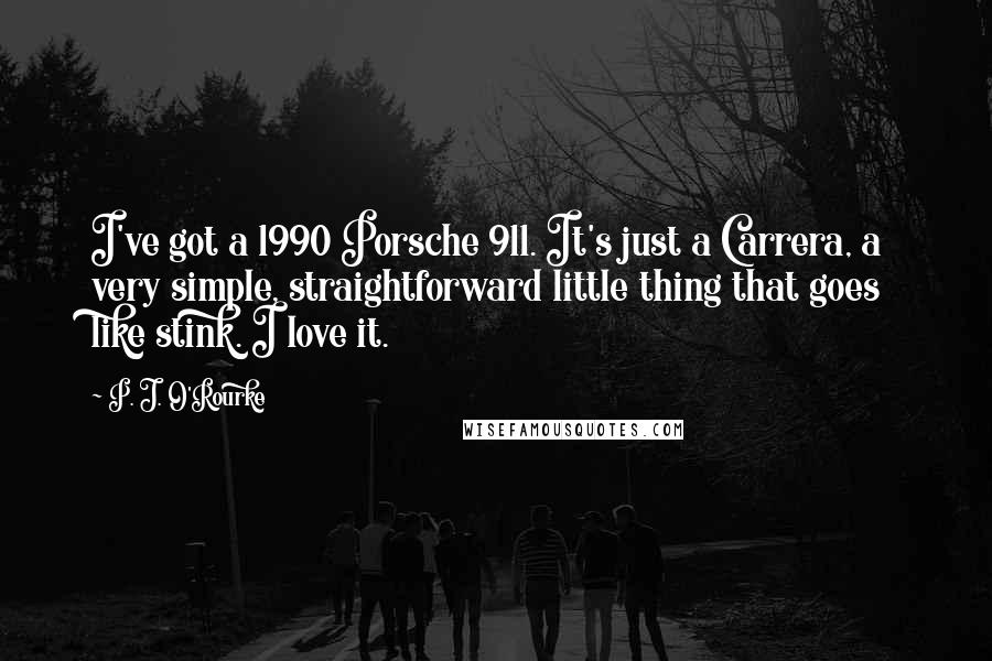 P. J. O'Rourke Quotes: I've got a 1990 Porsche 911. It's just a Carrera, a very simple, straightforward little thing that goes like stink. I love it.