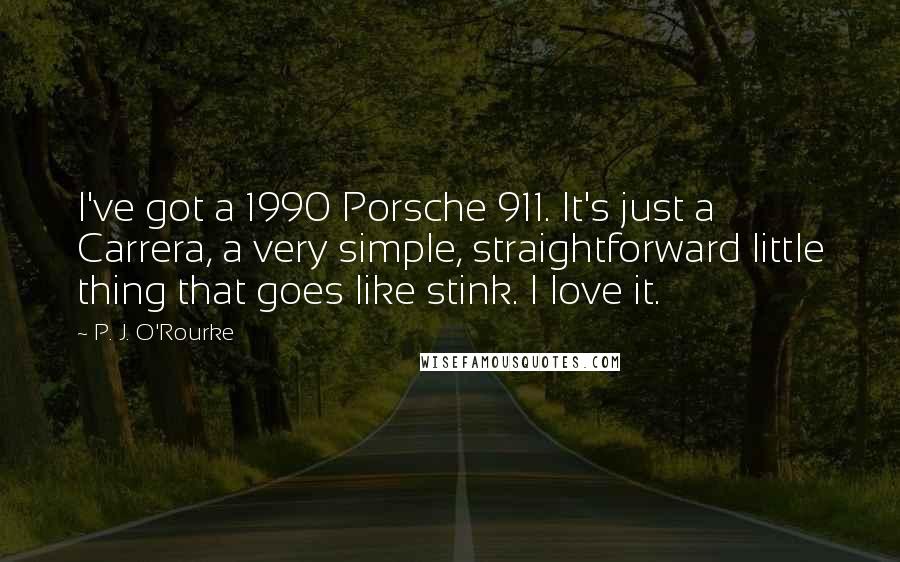 P. J. O'Rourke Quotes: I've got a 1990 Porsche 911. It's just a Carrera, a very simple, straightforward little thing that goes like stink. I love it.