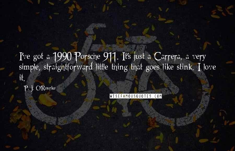 P. J. O'Rourke Quotes: I've got a 1990 Porsche 911. It's just a Carrera, a very simple, straightforward little thing that goes like stink. I love it.