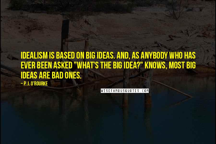 P. J. O'Rourke Quotes: Idealism is based on big ideas. And, as anybody who has ever been asked "What's the big idea?" knows, most big ideas are bad ones.