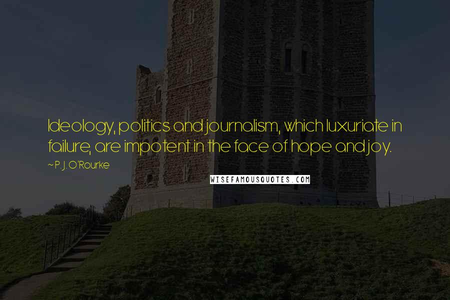 P. J. O'Rourke Quotes: Ideology, politics and journalism, which luxuriate in failure, are impotent in the face of hope and joy.