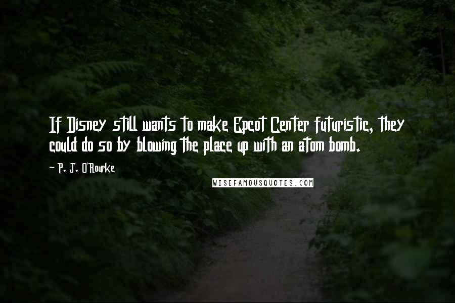 P. J. O'Rourke Quotes: If Disney still wants to make Epcot Center futuristic, they could do so by blowing the place up with an atom bomb.