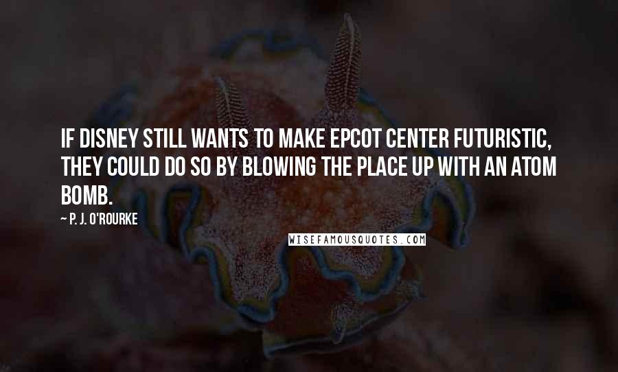 P. J. O'Rourke Quotes: If Disney still wants to make Epcot Center futuristic, they could do so by blowing the place up with an atom bomb.