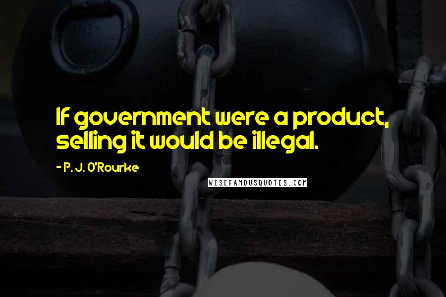 P. J. O'Rourke Quotes: If government were a product, selling it would be illegal.