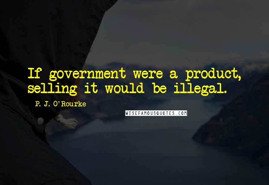 P. J. O'Rourke Quotes: If government were a product, selling it would be illegal.