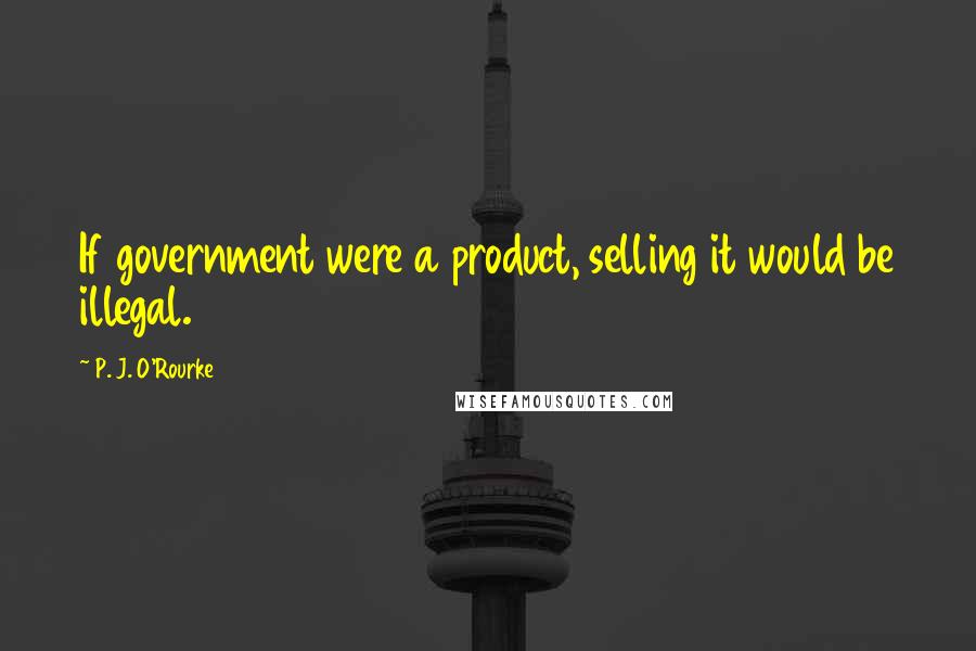 P. J. O'Rourke Quotes: If government were a product, selling it would be illegal.