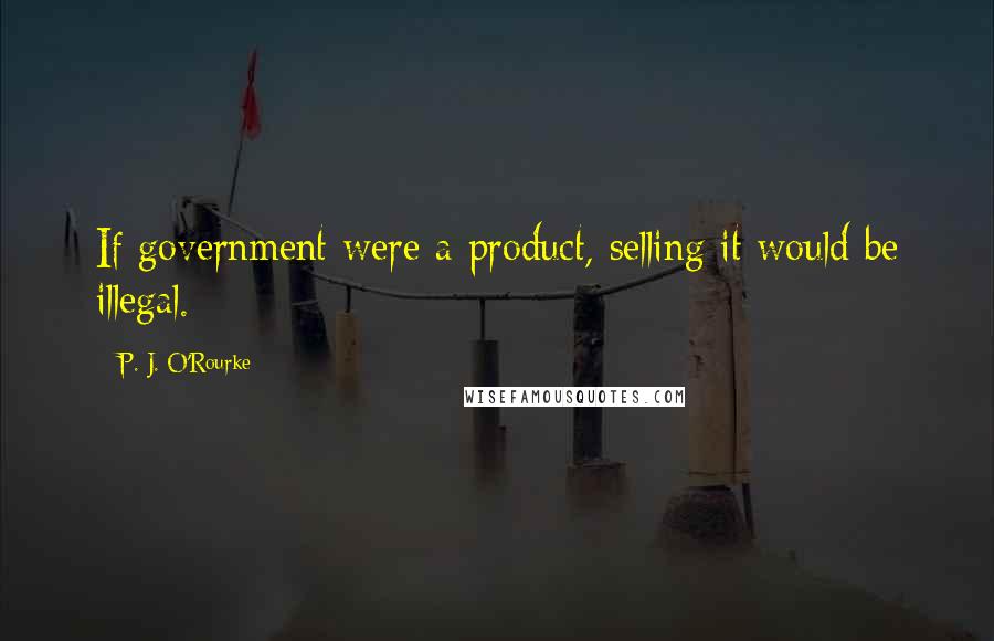 P. J. O'Rourke Quotes: If government were a product, selling it would be illegal.