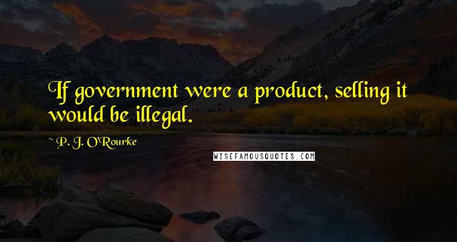 P. J. O'Rourke Quotes: If government were a product, selling it would be illegal.