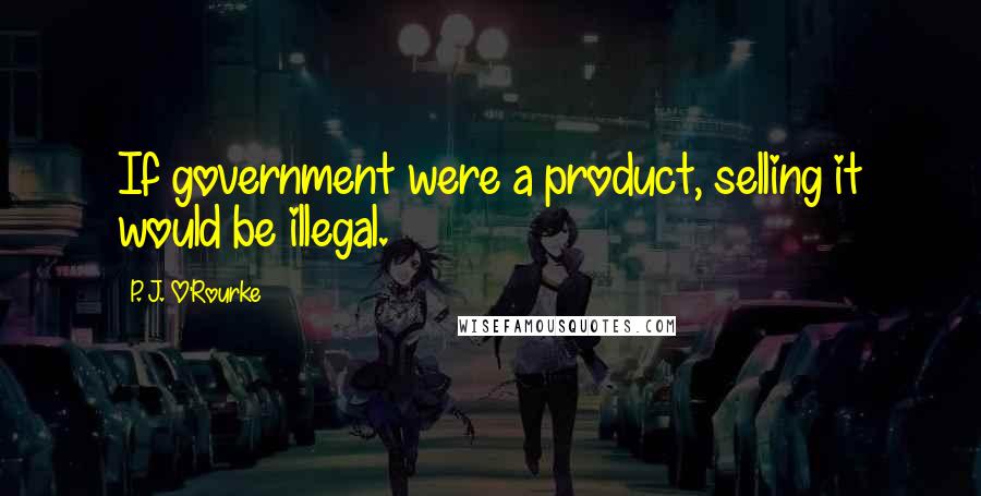 P. J. O'Rourke Quotes: If government were a product, selling it would be illegal.