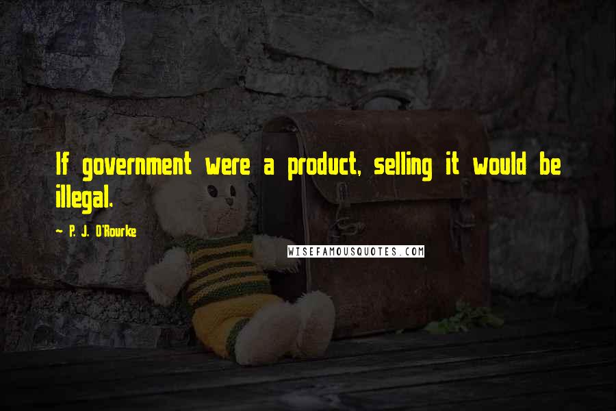 P. J. O'Rourke Quotes: If government were a product, selling it would be illegal.