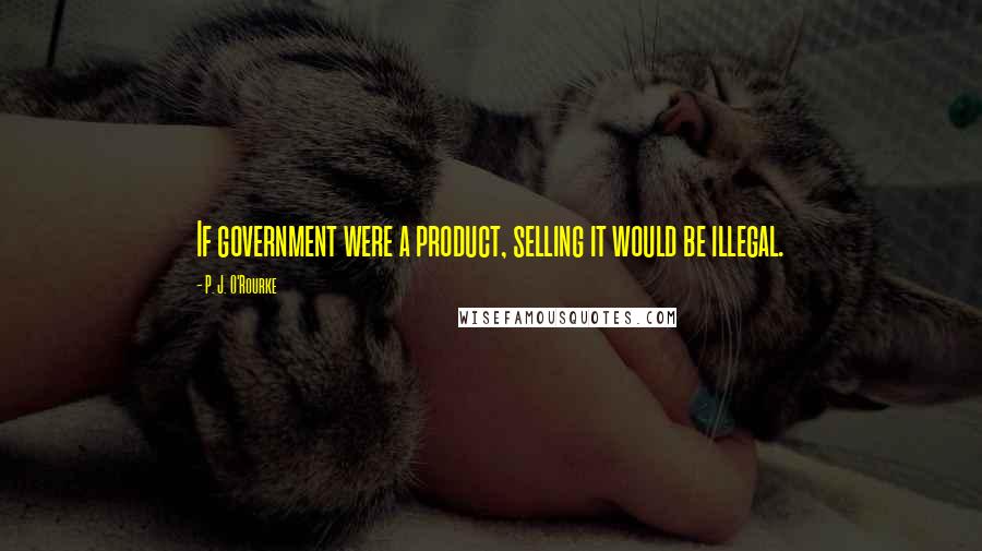 P. J. O'Rourke Quotes: If government were a product, selling it would be illegal.