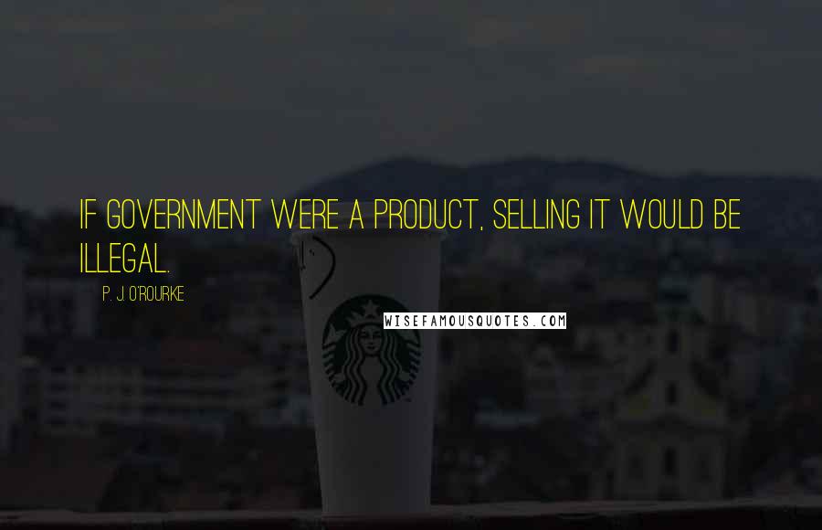 P. J. O'Rourke Quotes: If government were a product, selling it would be illegal.