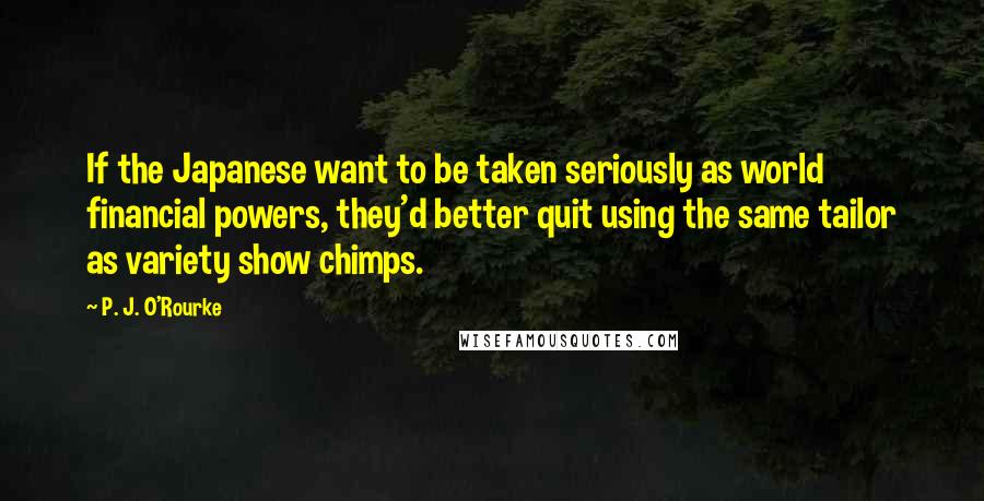 P. J. O'Rourke Quotes: If the Japanese want to be taken seriously as world financial powers, they'd better quit using the same tailor as variety show chimps.