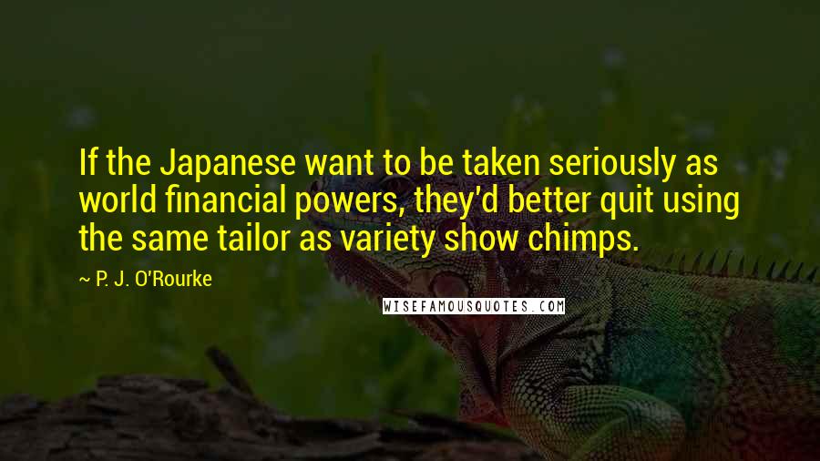 P. J. O'Rourke Quotes: If the Japanese want to be taken seriously as world financial powers, they'd better quit using the same tailor as variety show chimps.