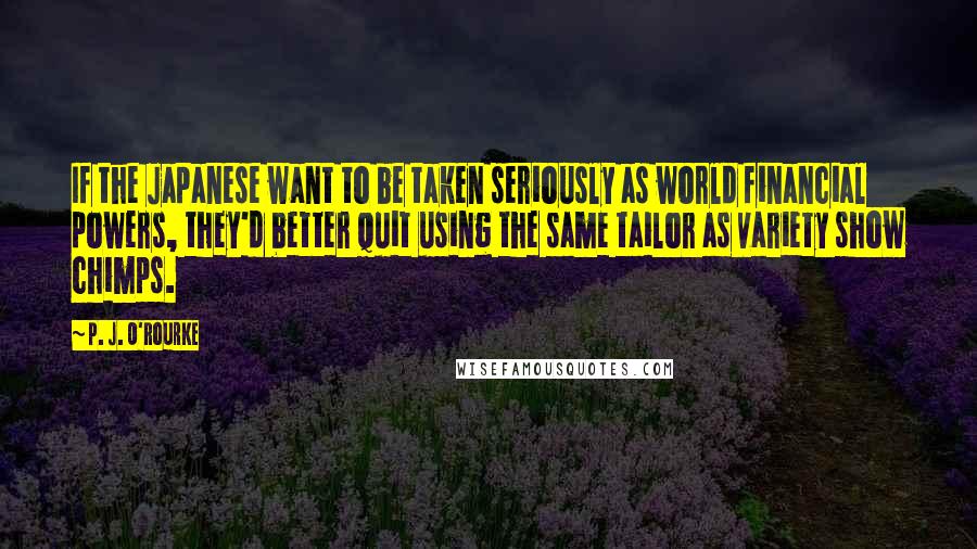 P. J. O'Rourke Quotes: If the Japanese want to be taken seriously as world financial powers, they'd better quit using the same tailor as variety show chimps.