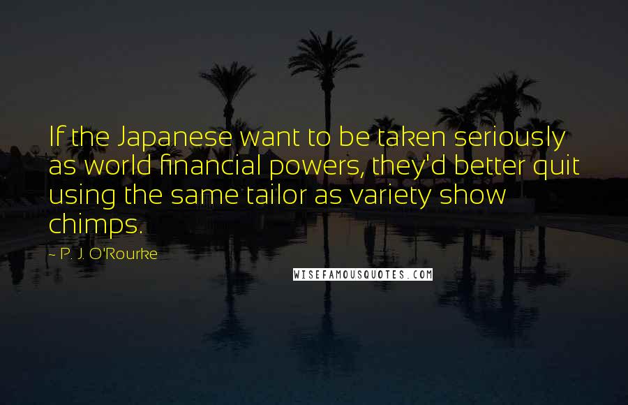 P. J. O'Rourke Quotes: If the Japanese want to be taken seriously as world financial powers, they'd better quit using the same tailor as variety show chimps.