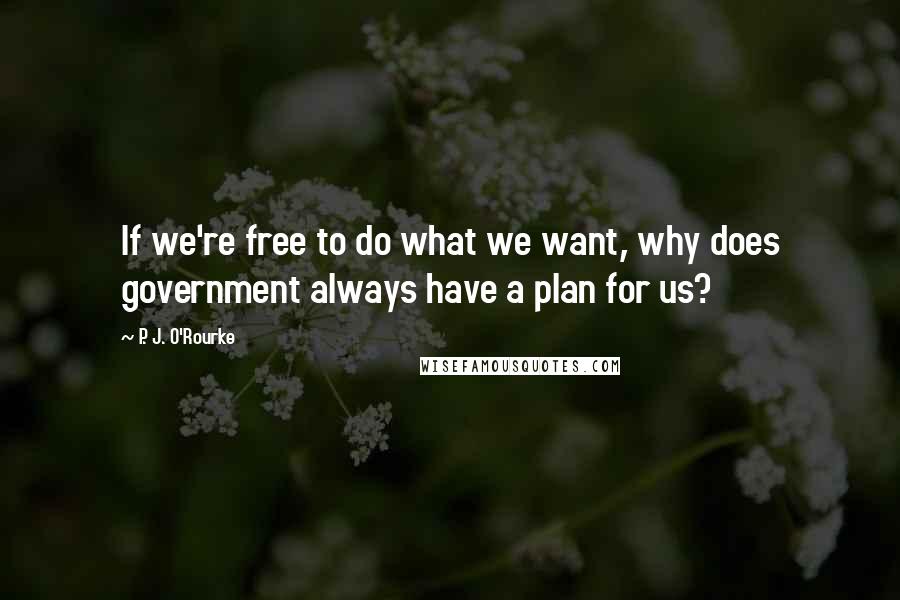 P. J. O'Rourke Quotes: If we're free to do what we want, why does government always have a plan for us?