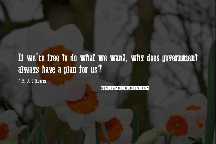 P. J. O'Rourke Quotes: If we're free to do what we want, why does government always have a plan for us?