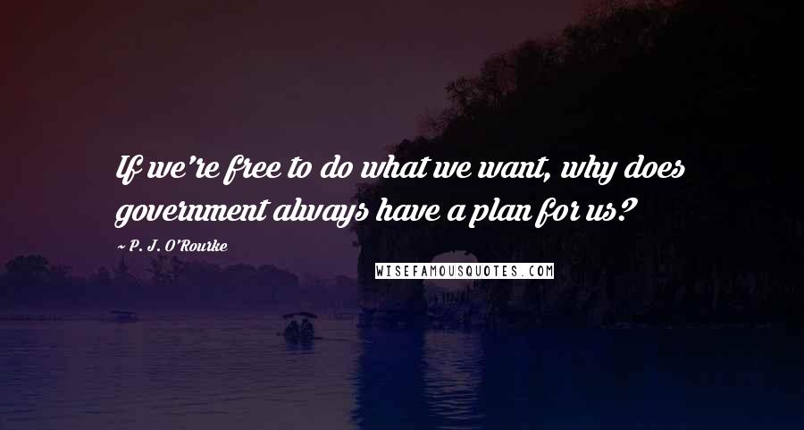 P. J. O'Rourke Quotes: If we're free to do what we want, why does government always have a plan for us?