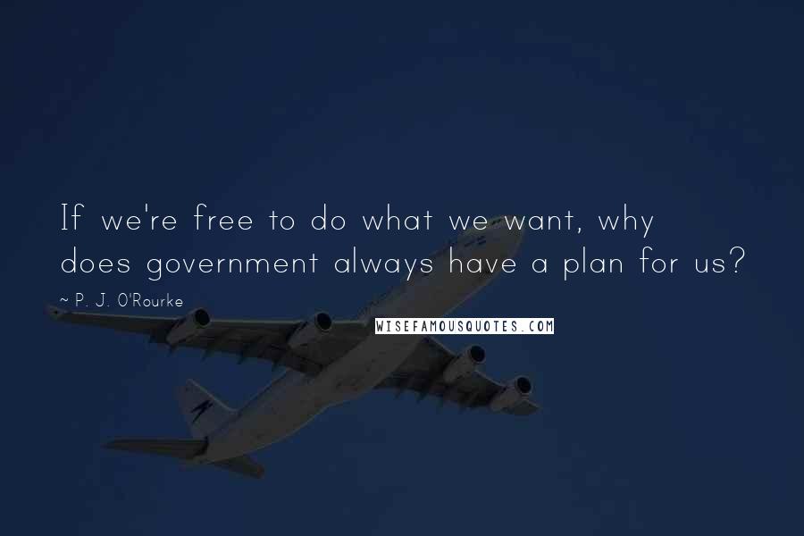 P. J. O'Rourke Quotes: If we're free to do what we want, why does government always have a plan for us?