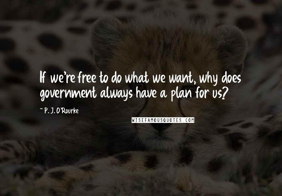 P. J. O'Rourke Quotes: If we're free to do what we want, why does government always have a plan for us?